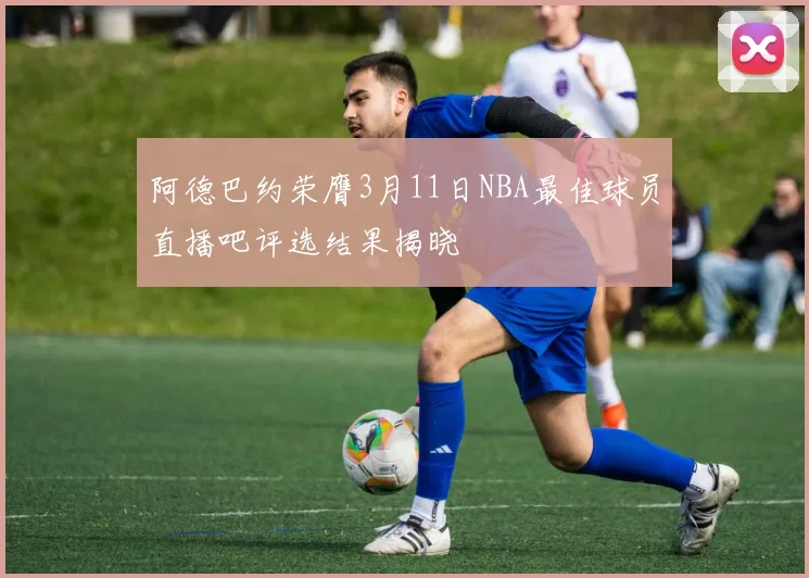阿德巴约荣膺3月11日NBA最佳球员直播吧评选结果揭晓