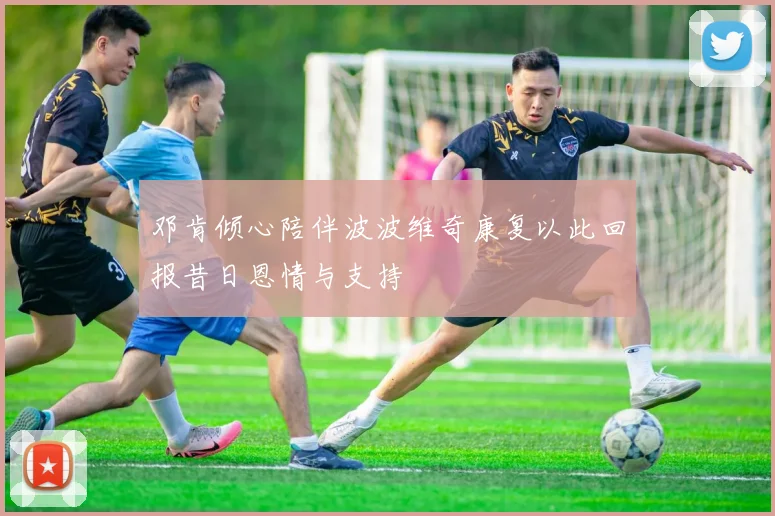 邓肯倾心陪伴波波维奇康复以此回报昔日恩情与支持