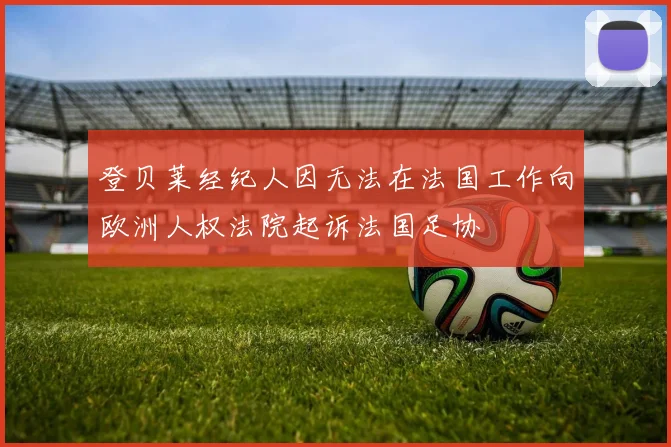 登贝莱经纪人因无法在法国工作向欧洲人权法院起诉法国足协