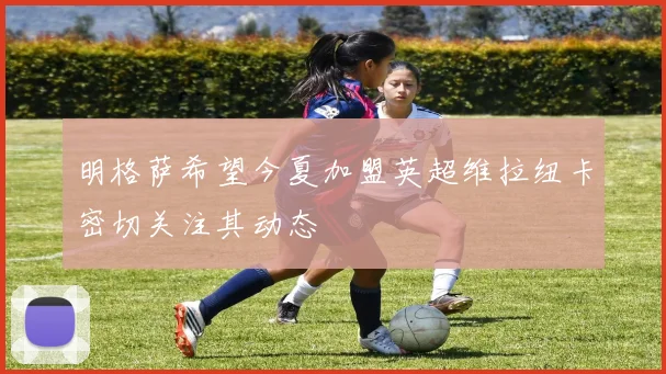 明格萨希望今夏加盟英超维拉纽卡密切关注其动态