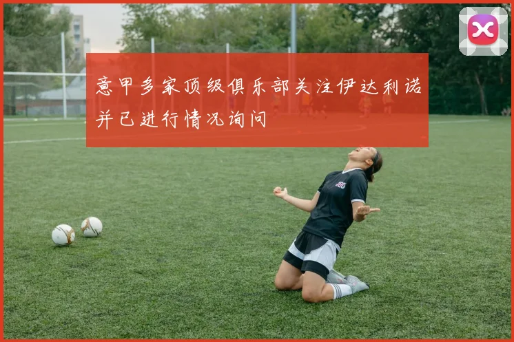 意甲多家顶级俱乐部关注伊达利诺并已进行情况询问