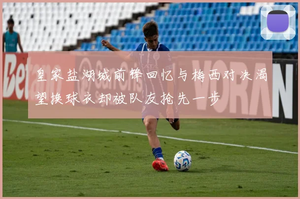 皇家盐湖城前锋回忆与梅西对决渴望换球衣却被队友抢先一步
