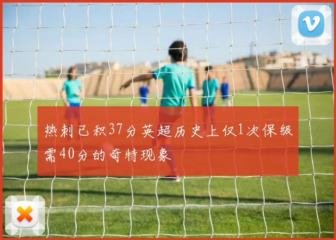 热刺已积37分英超历史上仅1次保级需40分的奇特现象