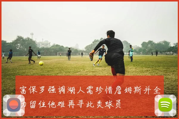 富保罗强调湖人需珍惜詹姆斯并全力留住他难再寻此类球员