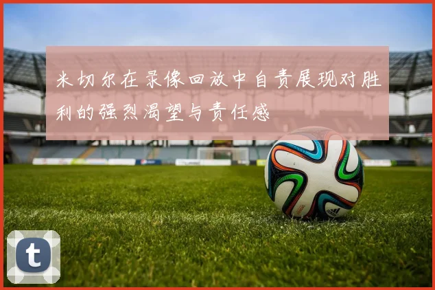 米切尔在录像回放中自责展现对胜利的强烈渴望与责任感