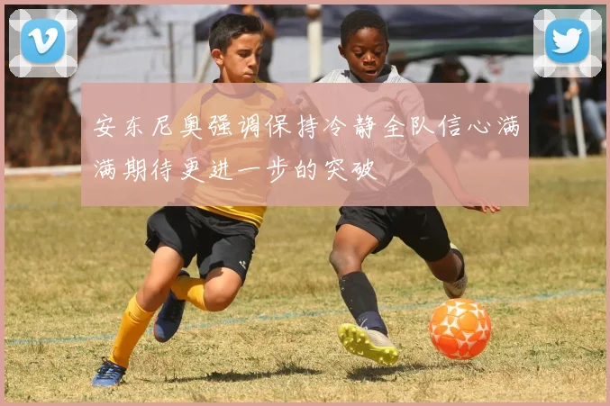 安东尼奥强调保持冷静全队信心满满期待更进一步的突破