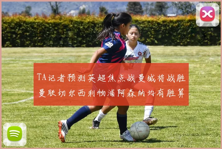 TA记者预测英超焦点战曼城将战胜曼联切尔西利物浦阿森纳均有胜算