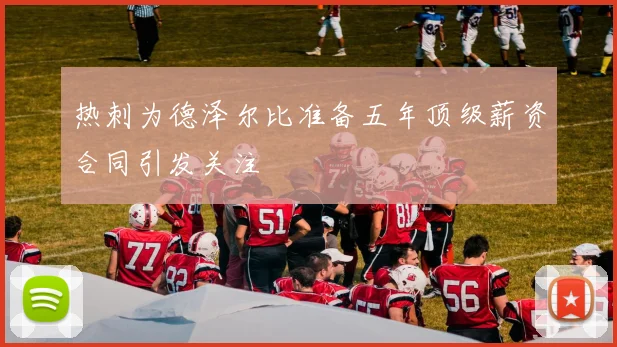 热刺为德泽尔比准备五年顶级薪资合同引发关注