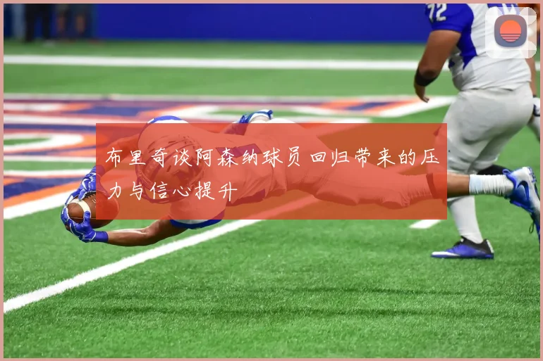 布里奇谈阿森纳球员回归带来的压力与信心提升