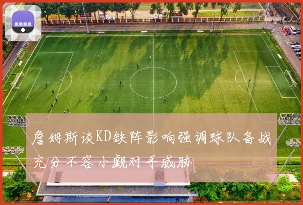 詹姆斯谈KD缺阵影响强调球队备战充分不容小觑对手威胁