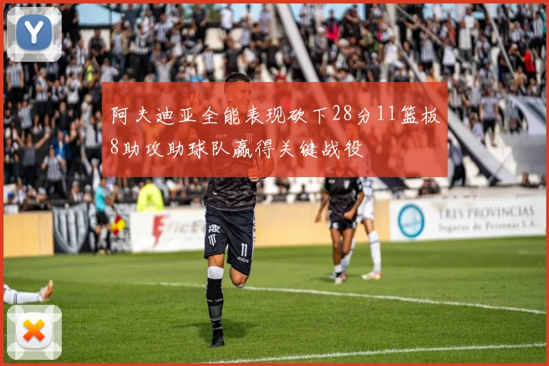 阿夫迪亚全能表现砍下28分11篮板8助攻助球队赢得关键战役