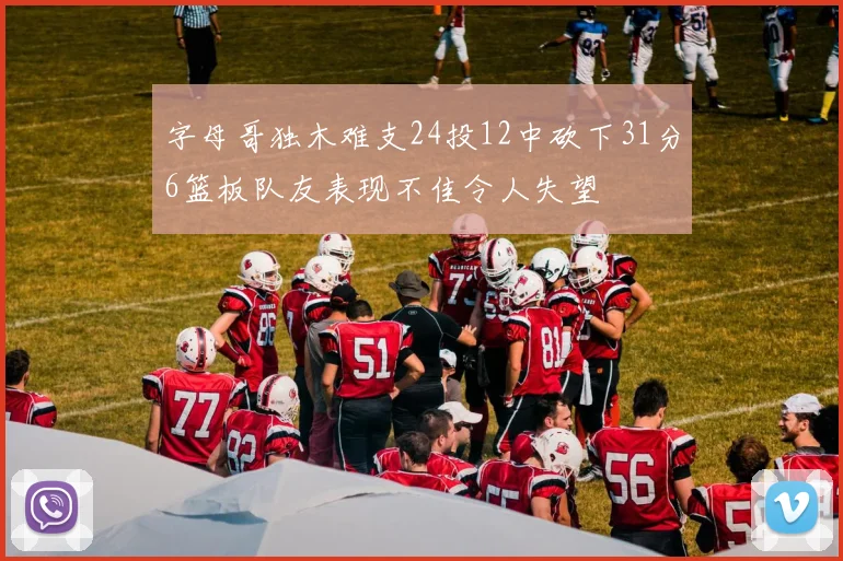 字母哥独木难支24投12中砍下31分6篮板队友表现不佳令人失望