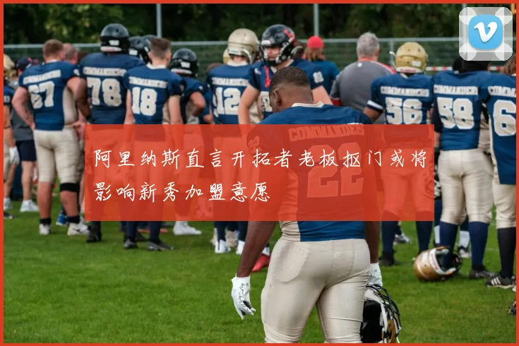 阿里纳斯直言开拓者老板抠门或将影响新秀加盟意愿