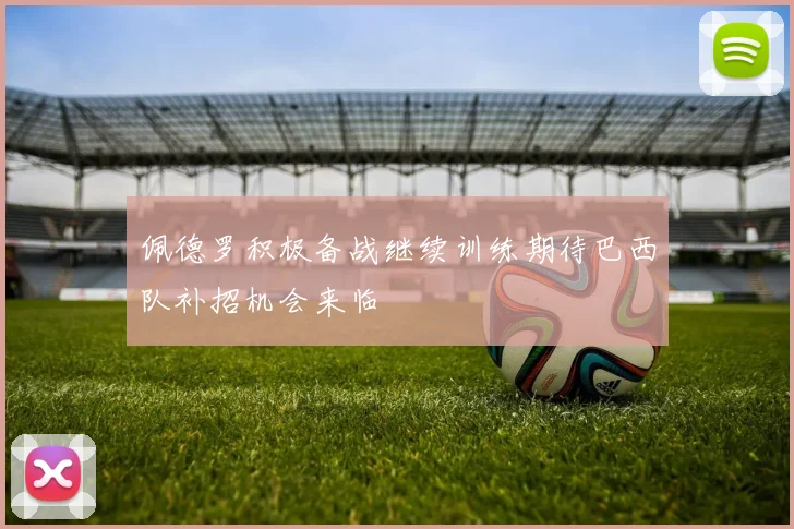 佩德罗积极备战继续训练期待巴西队补招机会来临