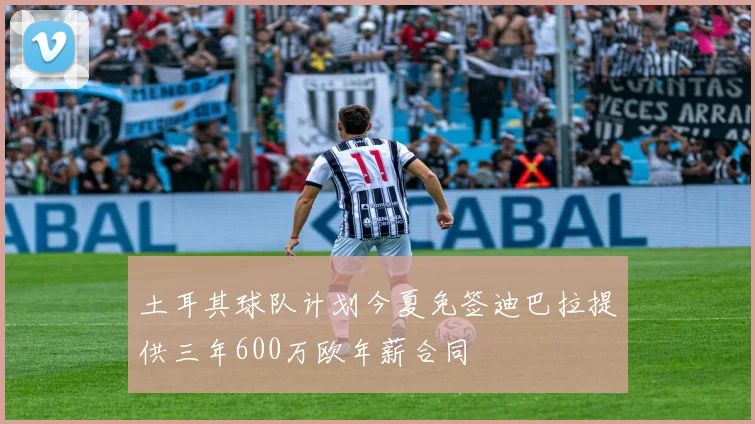 土耳其球队计划今夏免签迪巴拉提供三年600万欧年薪合同