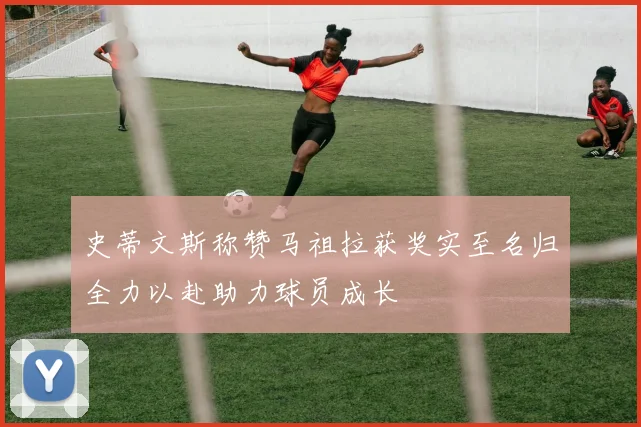 史蒂文斯称赞马祖拉获奖实至名归全力以赴助力球员成长