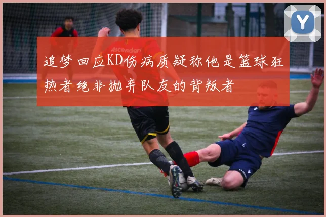 追梦回应KD伤病质疑称他是篮球狂热者绝非抛弃队友的背叛者