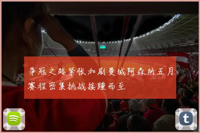 争冠之路紧张加剧曼城阿森纳五月赛程密集挑战接踵而至